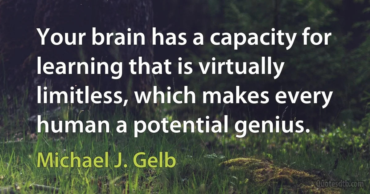 Your brain has a capacity for learning that is virtually limitless, which makes every human a potential genius. (Michael J. Gelb)