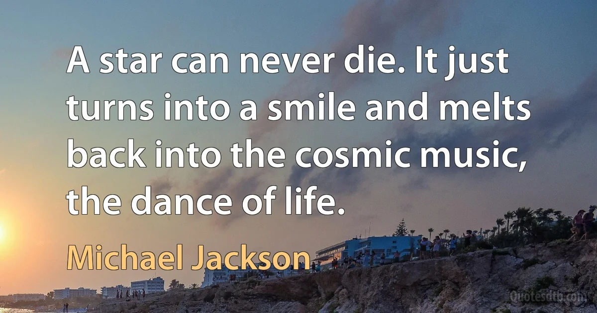 A star can never die. It just turns into a smile and melts back into the cosmic music, the dance of life. (Michael Jackson)