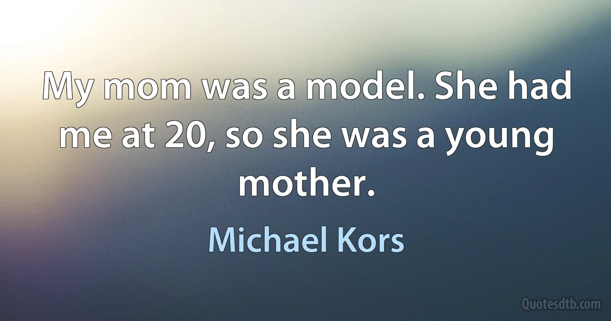 My mom was a model. She had me at 20, so she was a young mother. (Michael Kors)