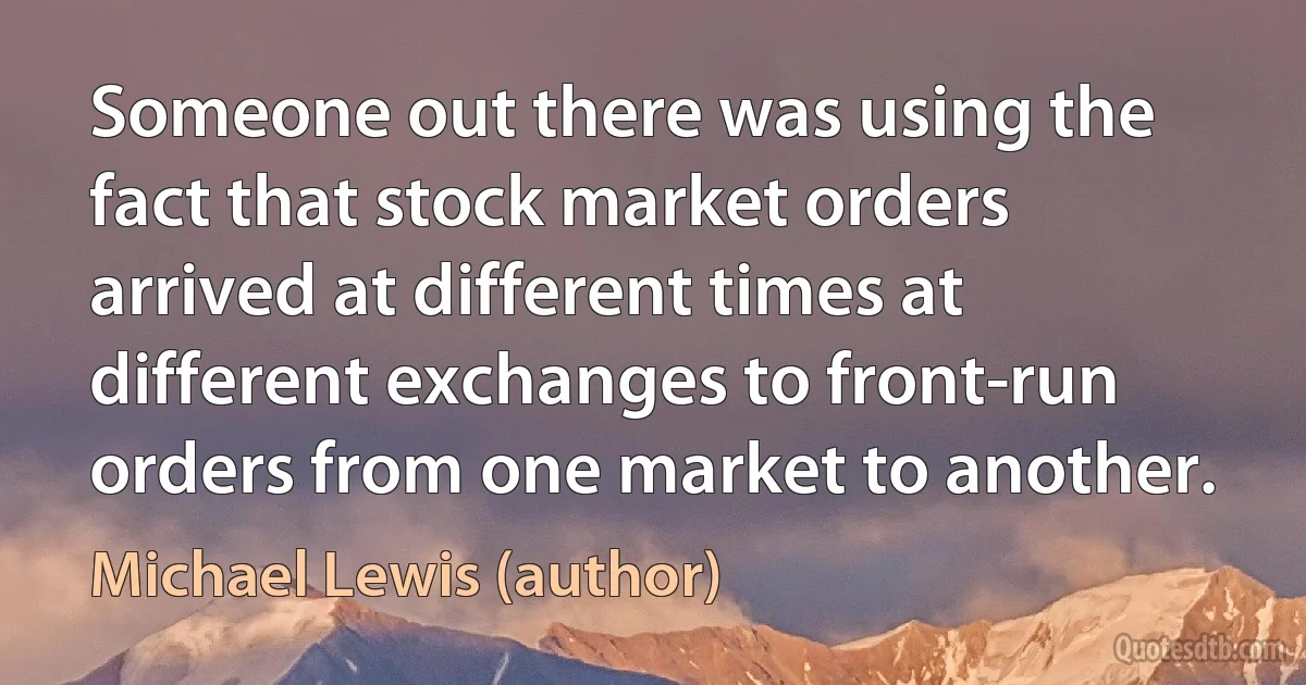 Someone out there was using the fact that stock market orders arrived at different times at different exchanges to front-run orders from one market to another. (Michael Lewis (author))