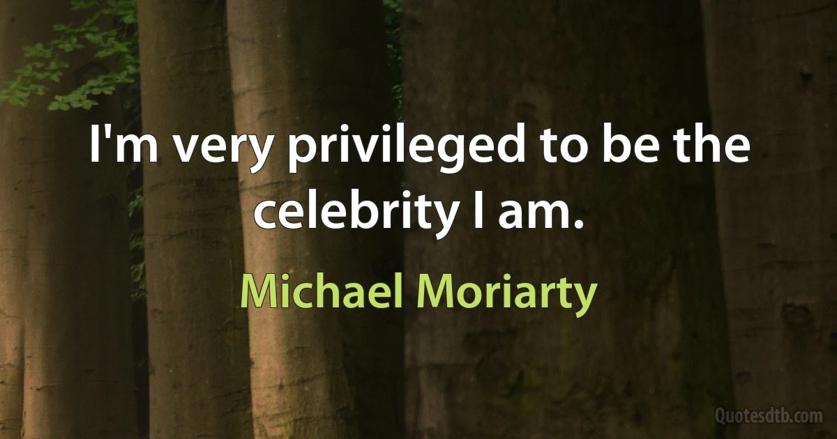 I'm very privileged to be the celebrity I am. (Michael Moriarty)