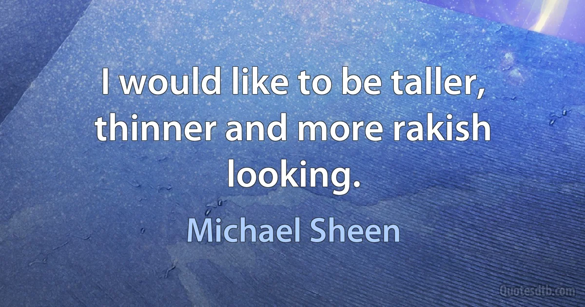 I would like to be taller, thinner and more rakish looking. (Michael Sheen)