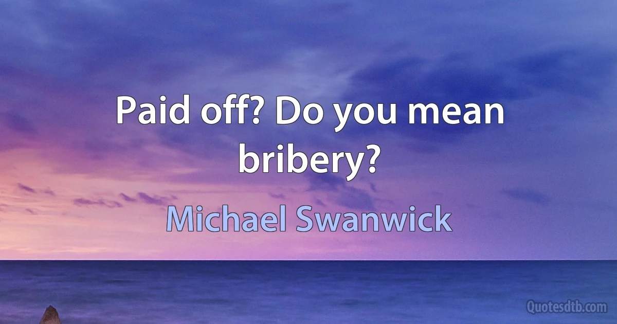 Paid off? Do you mean bribery? (Michael Swanwick)