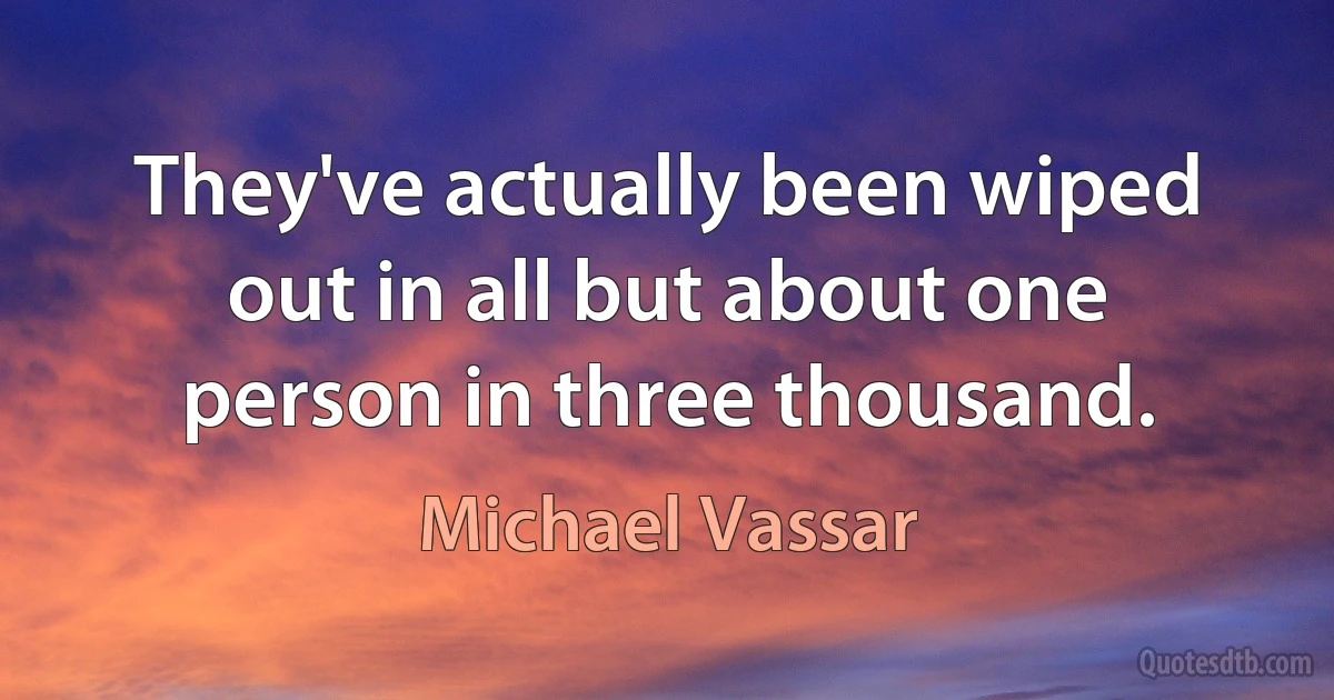 They've actually been wiped out in all but about one person in three thousand. (Michael Vassar)