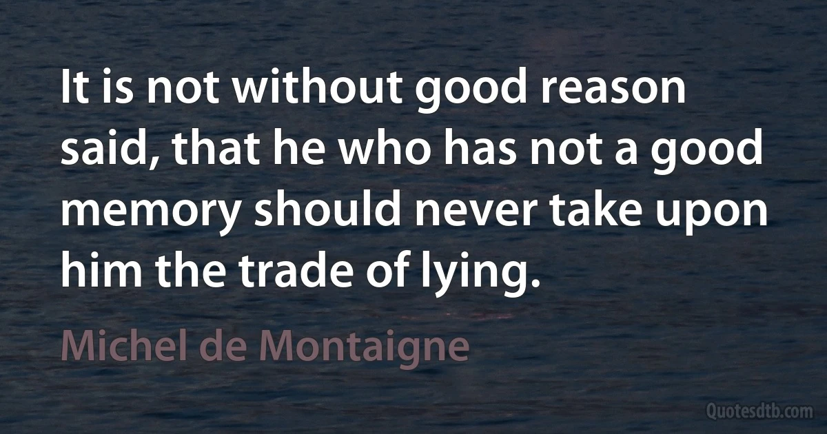 It is not without good reason said, that he who has not a good memory should never take upon him the trade of lying. (Michel de Montaigne)