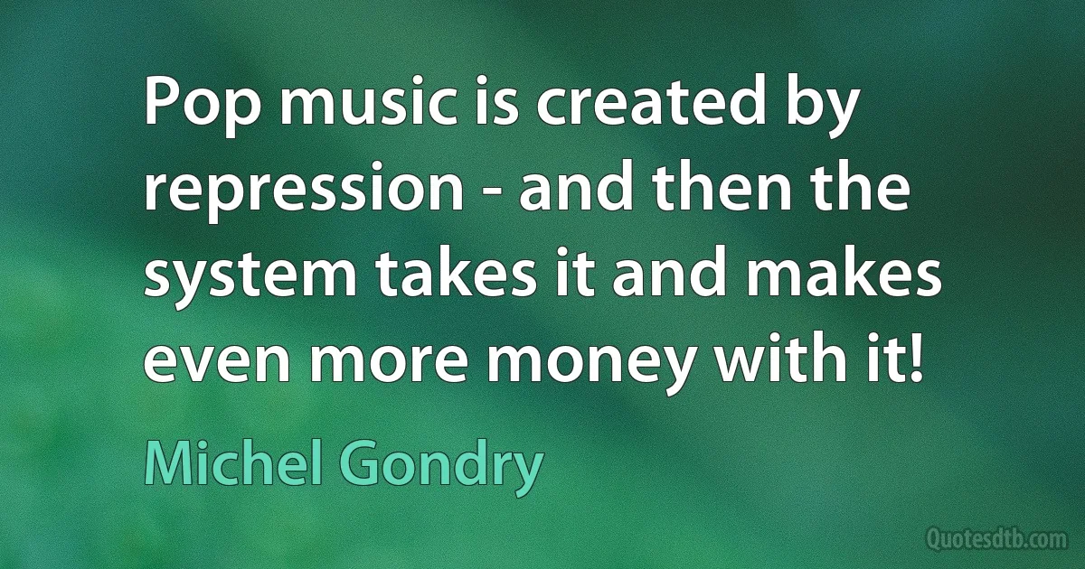 Pop music is created by repression - and then the system takes it and makes even more money with it! (Michel Gondry)