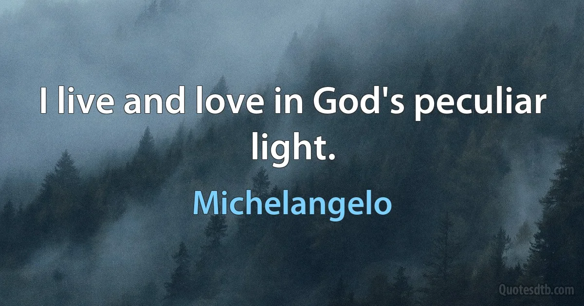 I live and love in God's peculiar light. (Michelangelo)