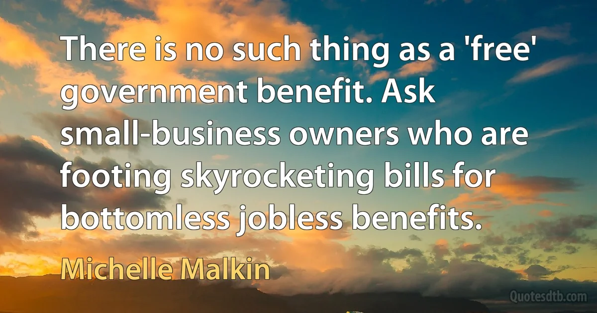 There is no such thing as a 'free' government benefit. Ask small-business owners who are footing skyrocketing bills for bottomless jobless benefits. (Michelle Malkin)