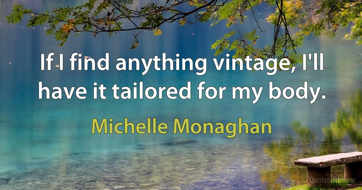 If I find anything vintage, I'll have it tailored for my body. (Michelle Monaghan)