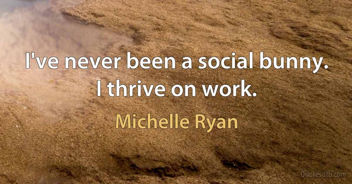 I've never been a social bunny. I thrive on work. (Michelle Ryan)