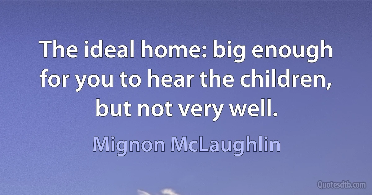 The ideal home: big enough for you to hear the children, but not very well. (Mignon McLaughlin)