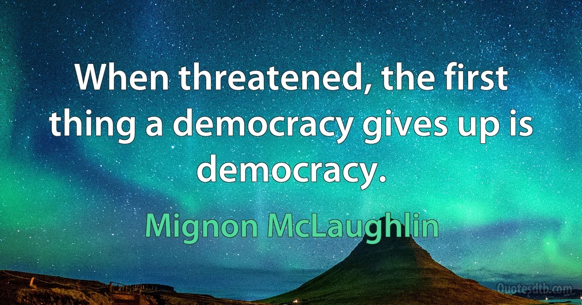 When threatened, the first thing a democracy gives up is democracy. (Mignon McLaughlin)