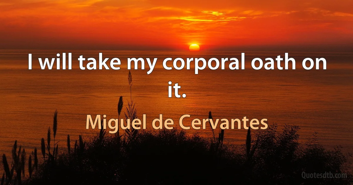 I will take my corporal oath on it. (Miguel de Cervantes)