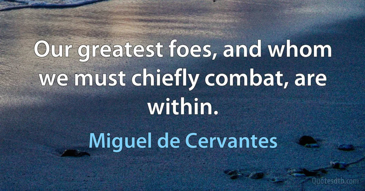 Our greatest foes, and whom we must chiefly combat, are within. (Miguel de Cervantes)