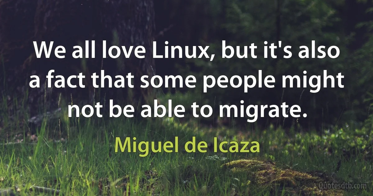 We all love Linux, but it's also a fact that some people might not be able to migrate. (Miguel de Icaza)