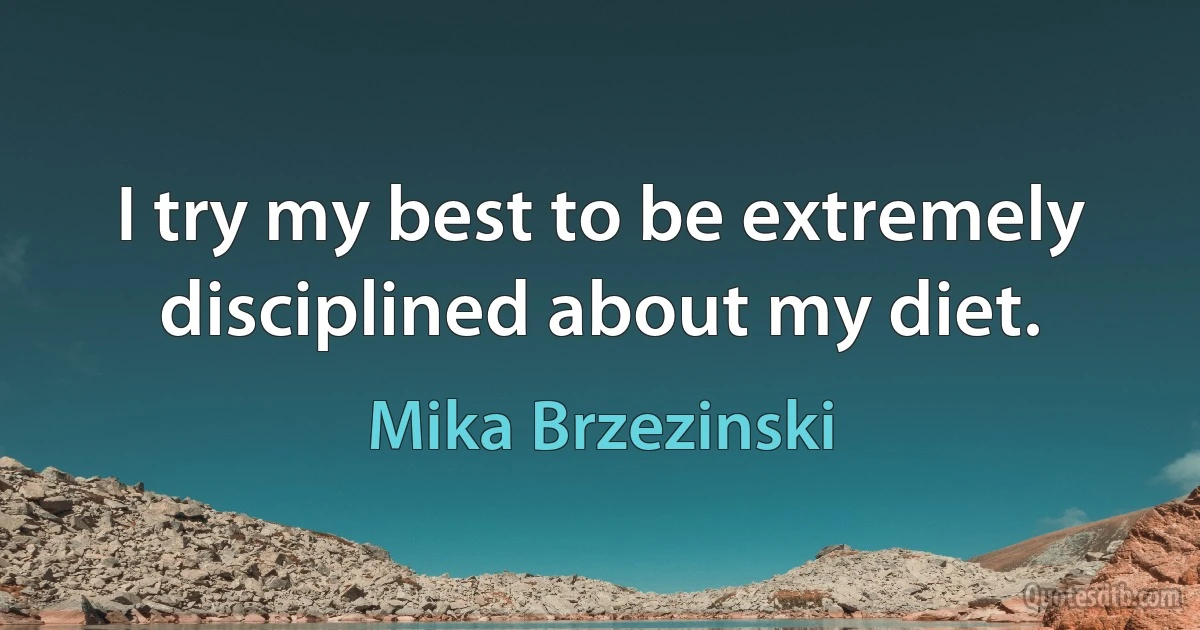 I try my best to be extremely disciplined about my diet. (Mika Brzezinski)