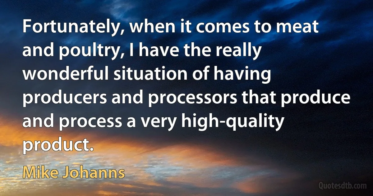 Fortunately, when it comes to meat and poultry, I have the really wonderful situation of having producers and processors that produce and process a very high-quality product. (Mike Johanns)