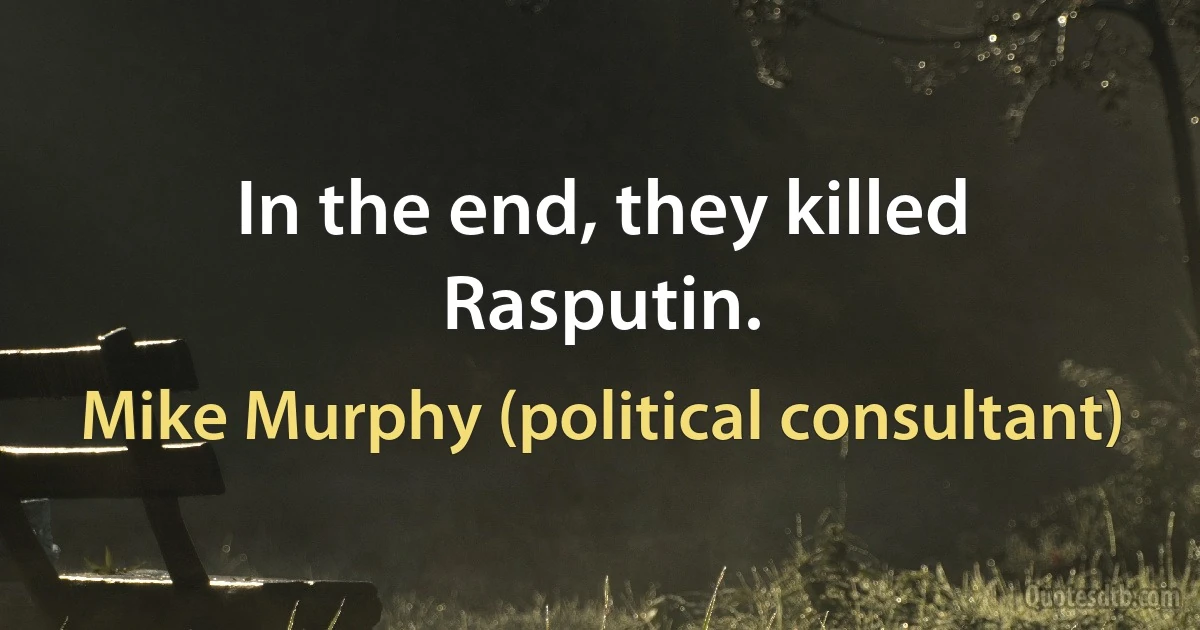 In the end, they killed Rasputin. (Mike Murphy (political consultant))