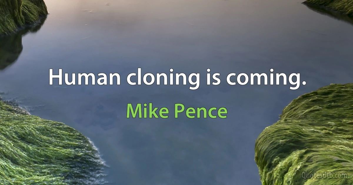 Human cloning is coming. (Mike Pence)