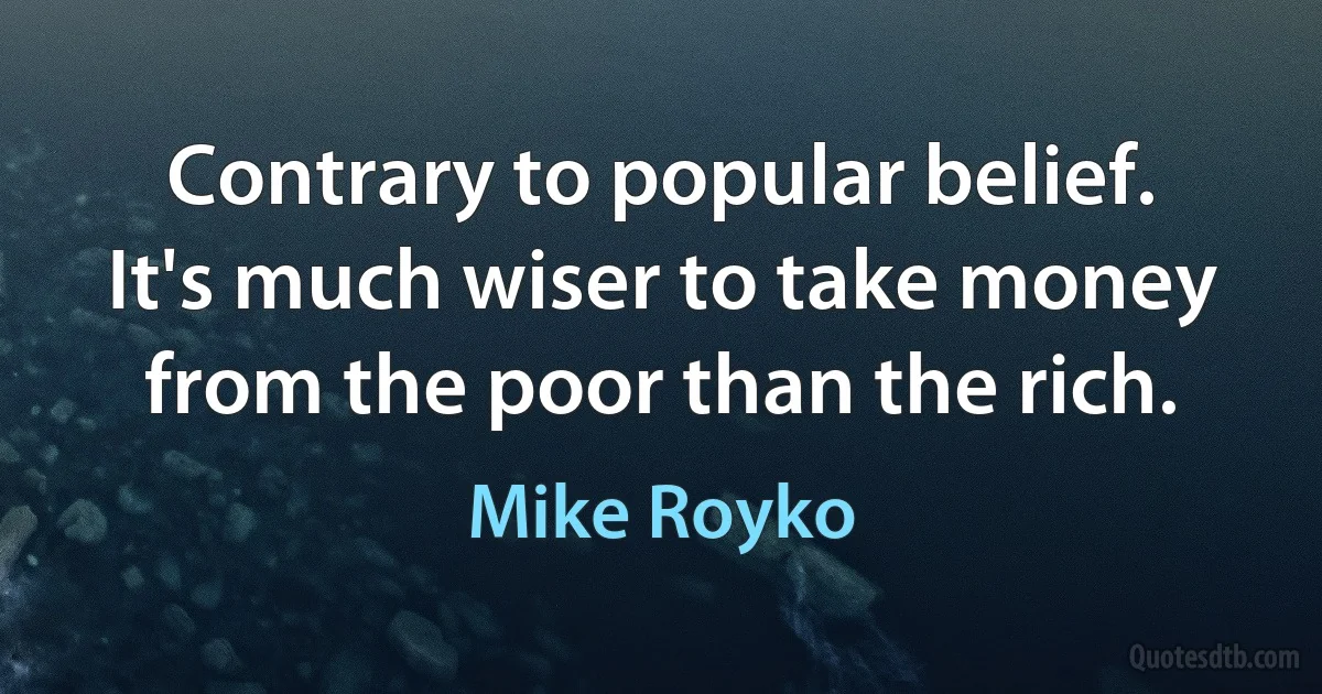 Contrary to popular belief. It's much wiser to take money from the poor than the rich. (Mike Royko)