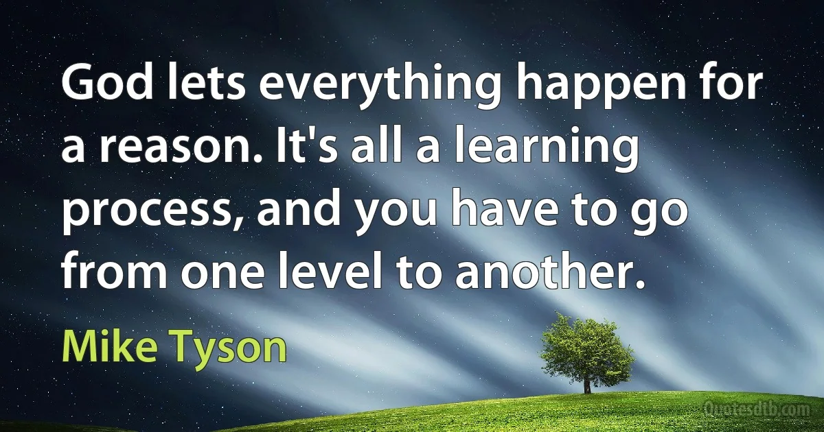 God lets everything happen for a reason. It's all a learning process, and you have to go from one level to another. (Mike Tyson)