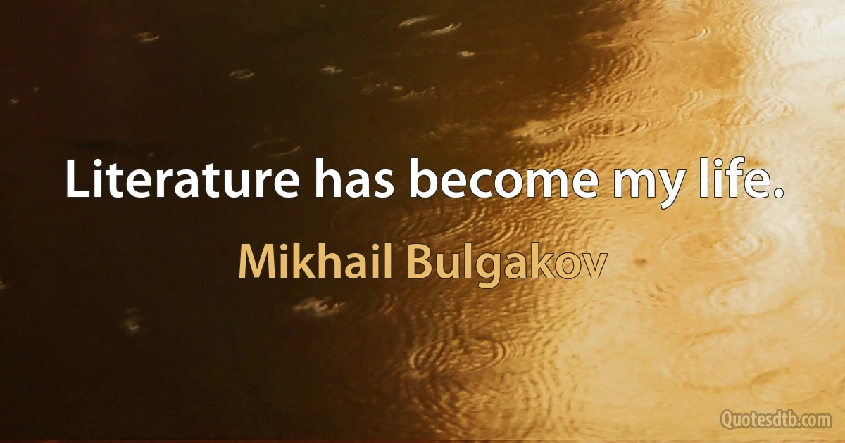 Literature has become my life. (Mikhail Bulgakov)