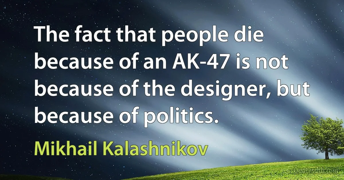 The fact that people die because of an AK-47 is not because of the designer, but because of politics. (Mikhail Kalashnikov)