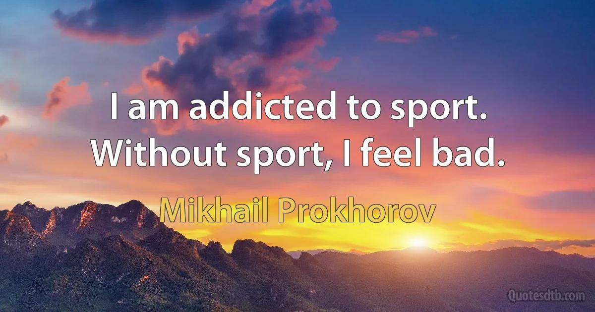 I am addicted to sport. Without sport, I feel bad. (Mikhail Prokhorov)