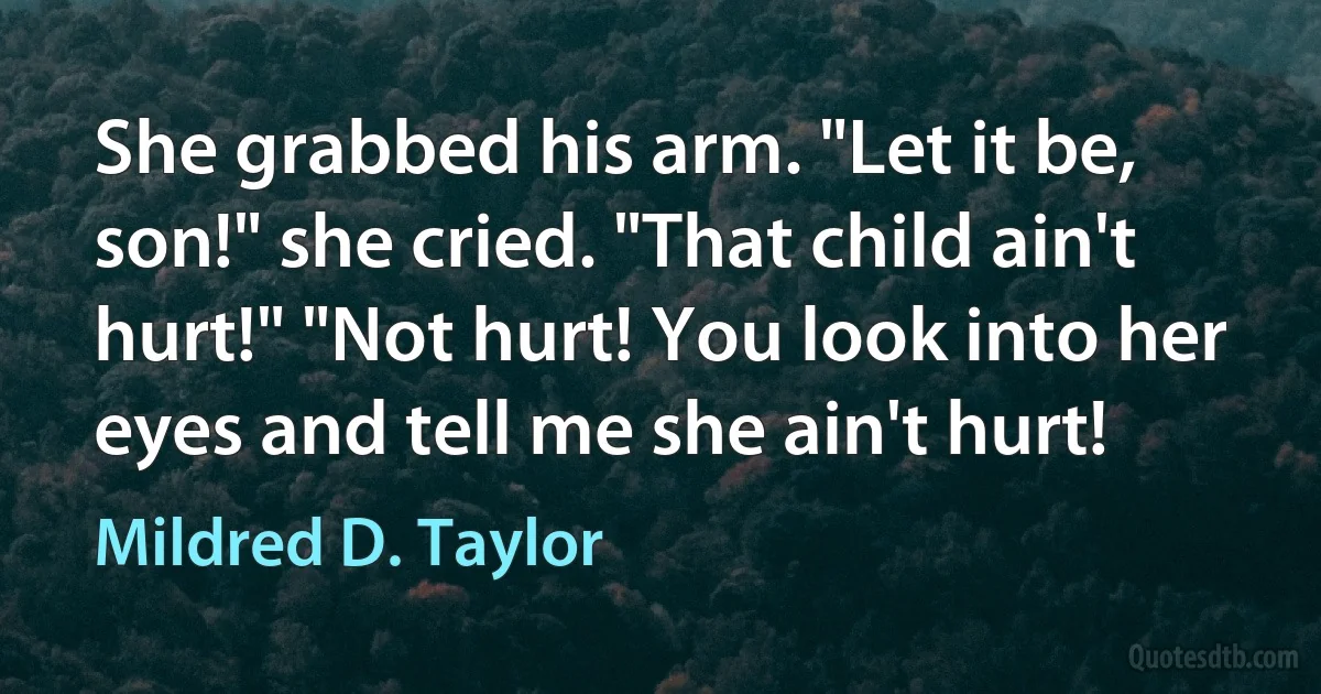 She grabbed his arm. "Let it be, son!" she cried. "That child ain't hurt!" "Not hurt! You look into her eyes and tell me she ain't hurt! (Mildred D. Taylor)