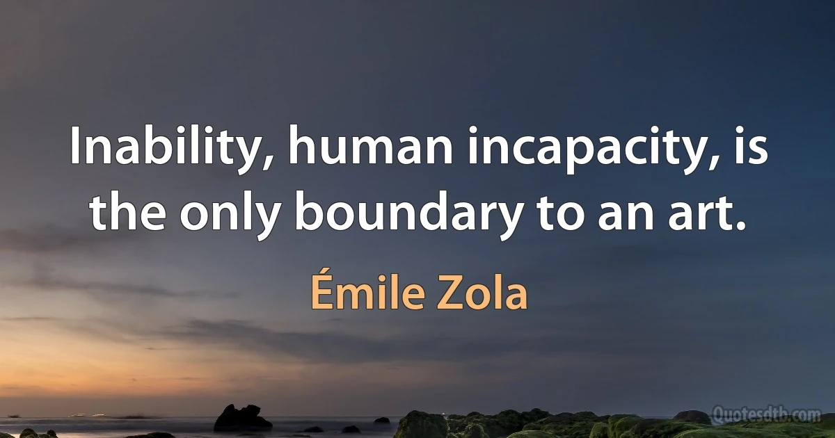 Inability, human incapacity, is the only boundary to an art. (Émile Zola)