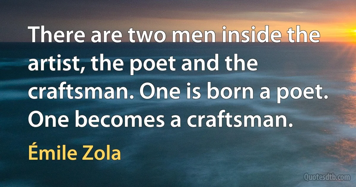 There are two men inside the artist, the poet and the craftsman. One is born a poet. One becomes a craftsman. (Émile Zola)