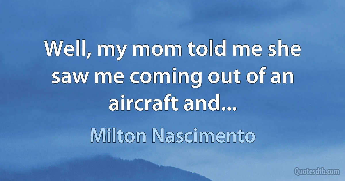 Well, my mom told me she saw me coming out of an aircraft and... (Milton Nascimento)