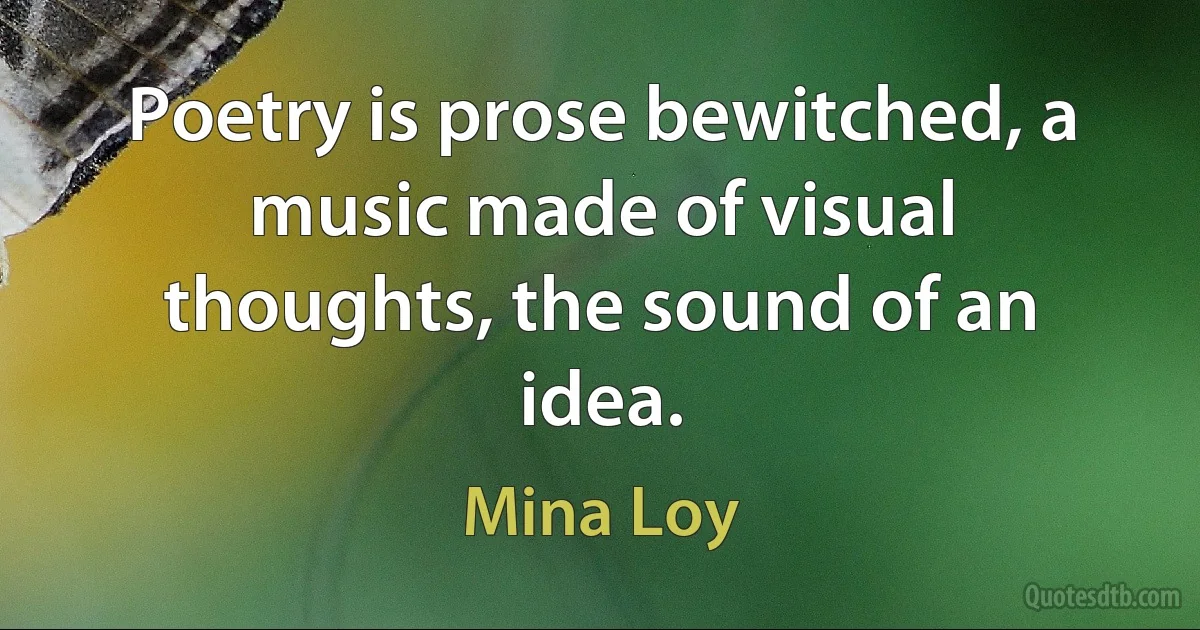 Poetry is prose bewitched, a music made of visual thoughts, the sound of an idea. (Mina Loy)