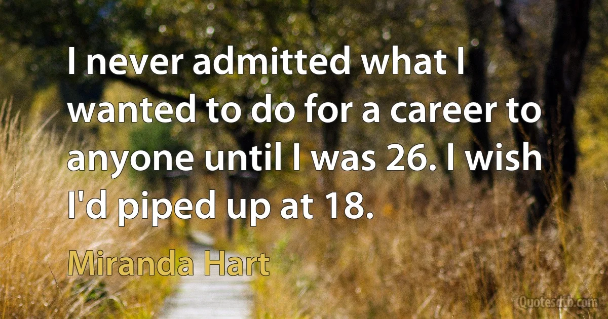 I never admitted what I wanted to do for a career to anyone until I was 26. I wish I'd piped up at 18. (Miranda Hart)