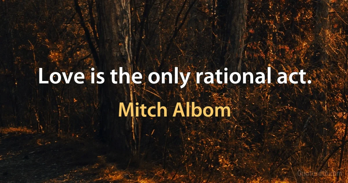 Love is the only rational act. (Mitch Albom)