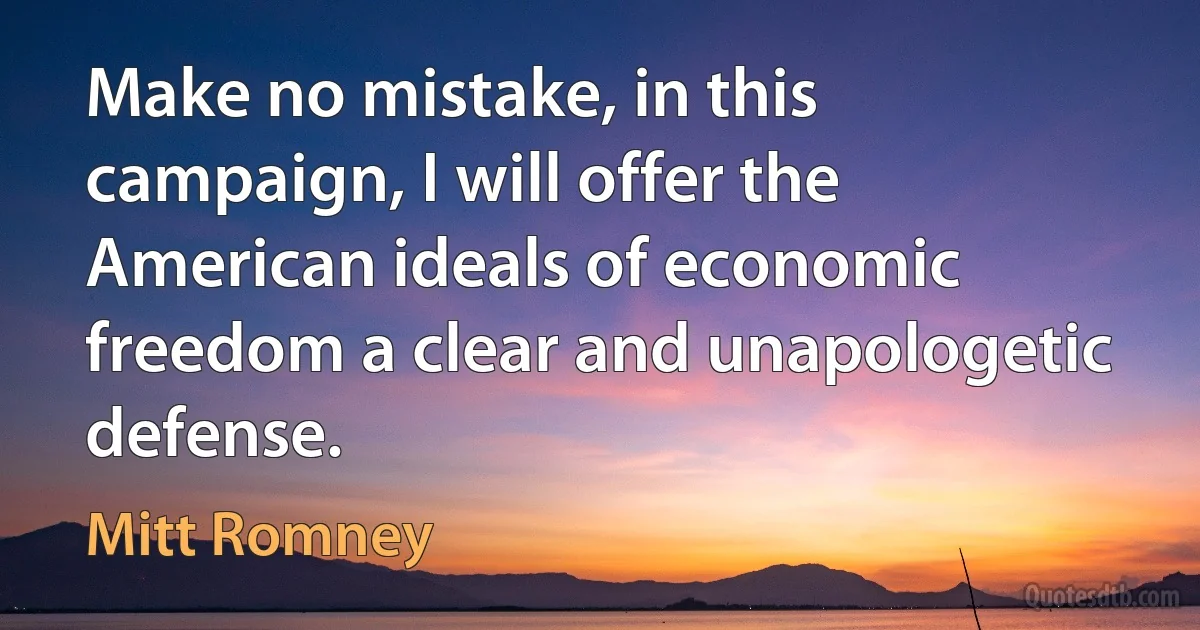 Make no mistake, in this campaign, I will offer the American ideals of economic freedom a clear and unapologetic defense. (Mitt Romney)