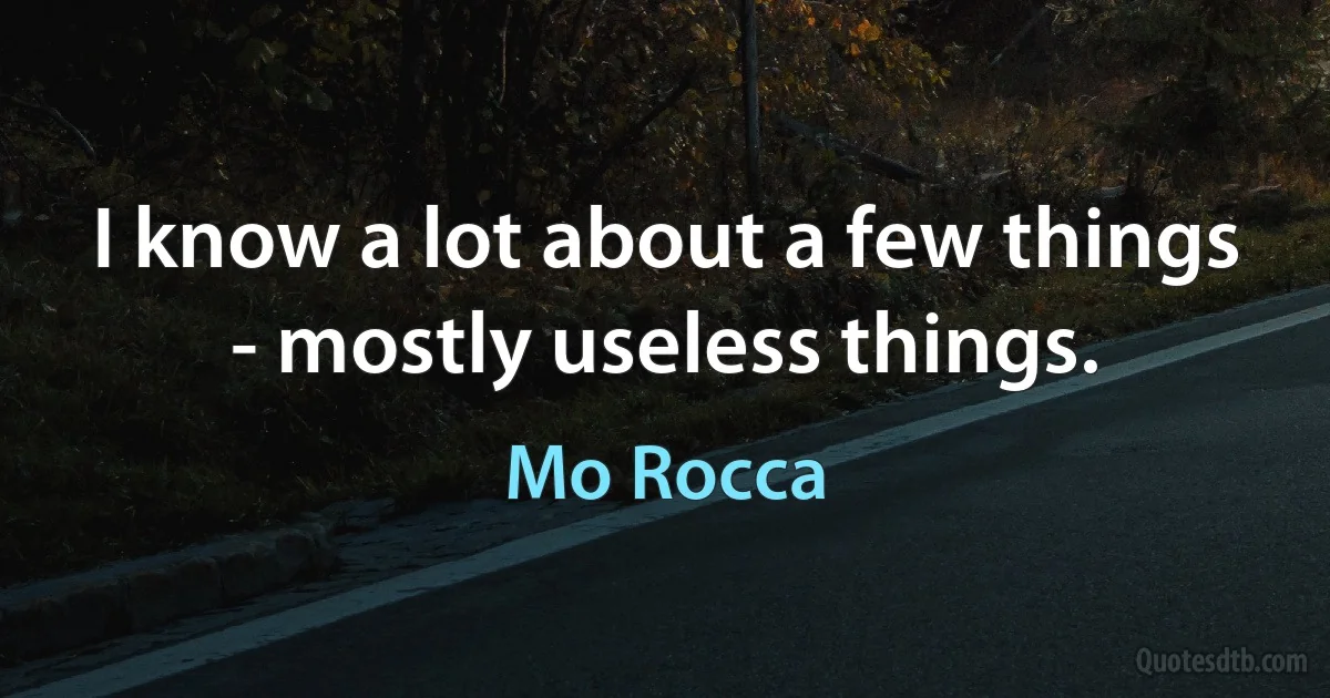 I know a lot about a few things - mostly useless things. (Mo Rocca)