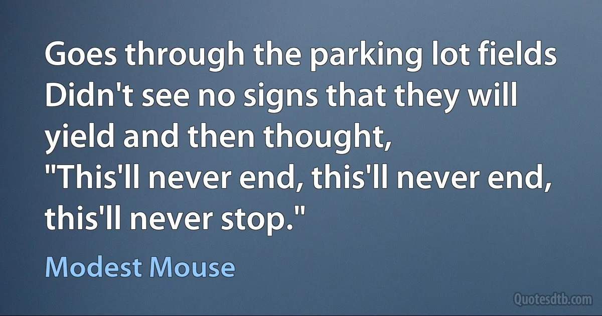 Goes through the parking lot fields
Didn't see no signs that they will yield and then thought,
"This'll never end, this'll never end, this'll never stop." (Modest Mouse)