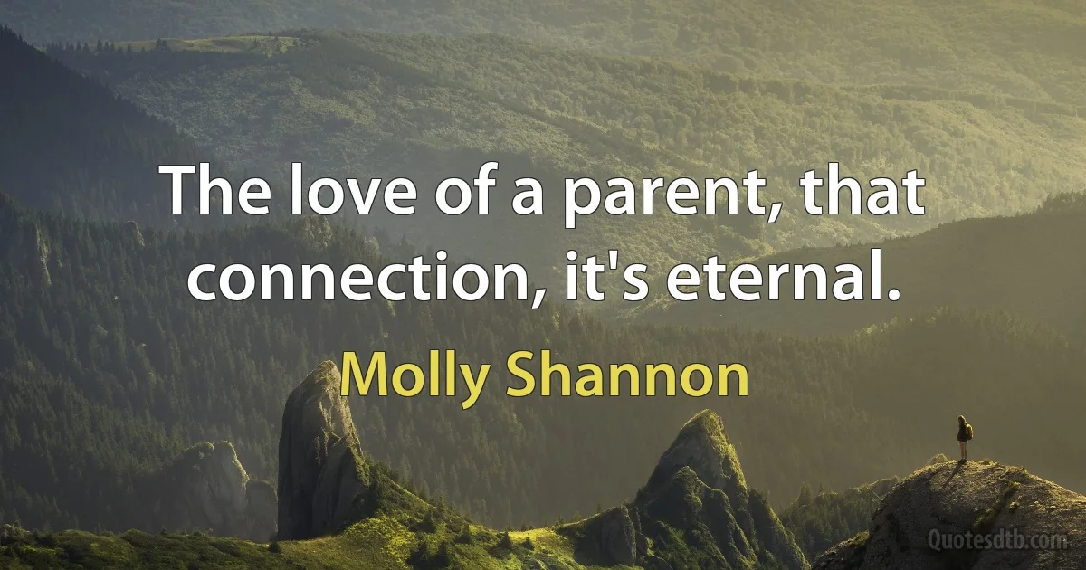 The love of a parent, that connection, it's eternal. (Molly Shannon)