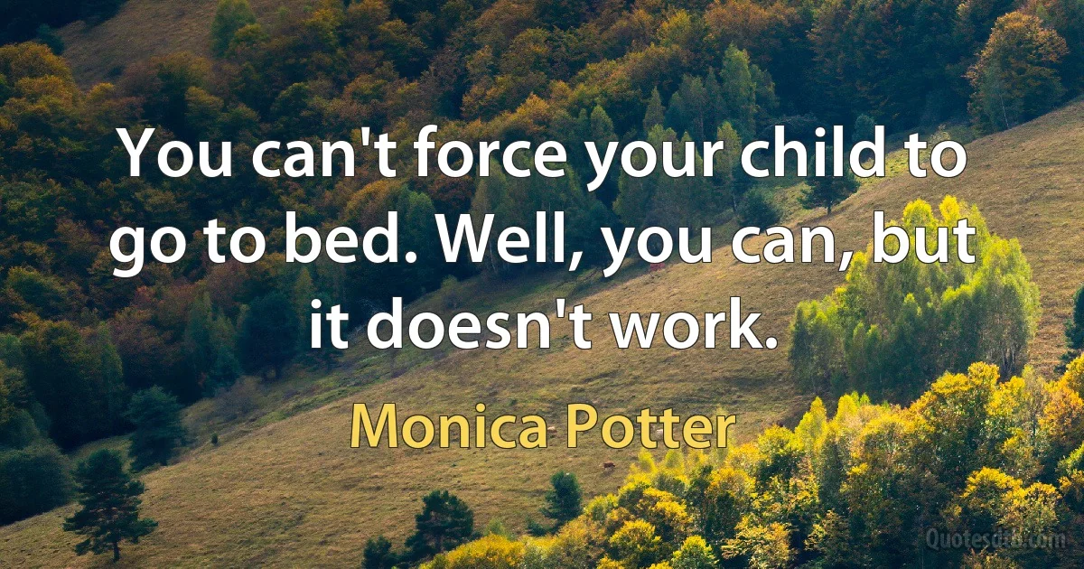 You can't force your child to go to bed. Well, you can, but it doesn't work. (Monica Potter)