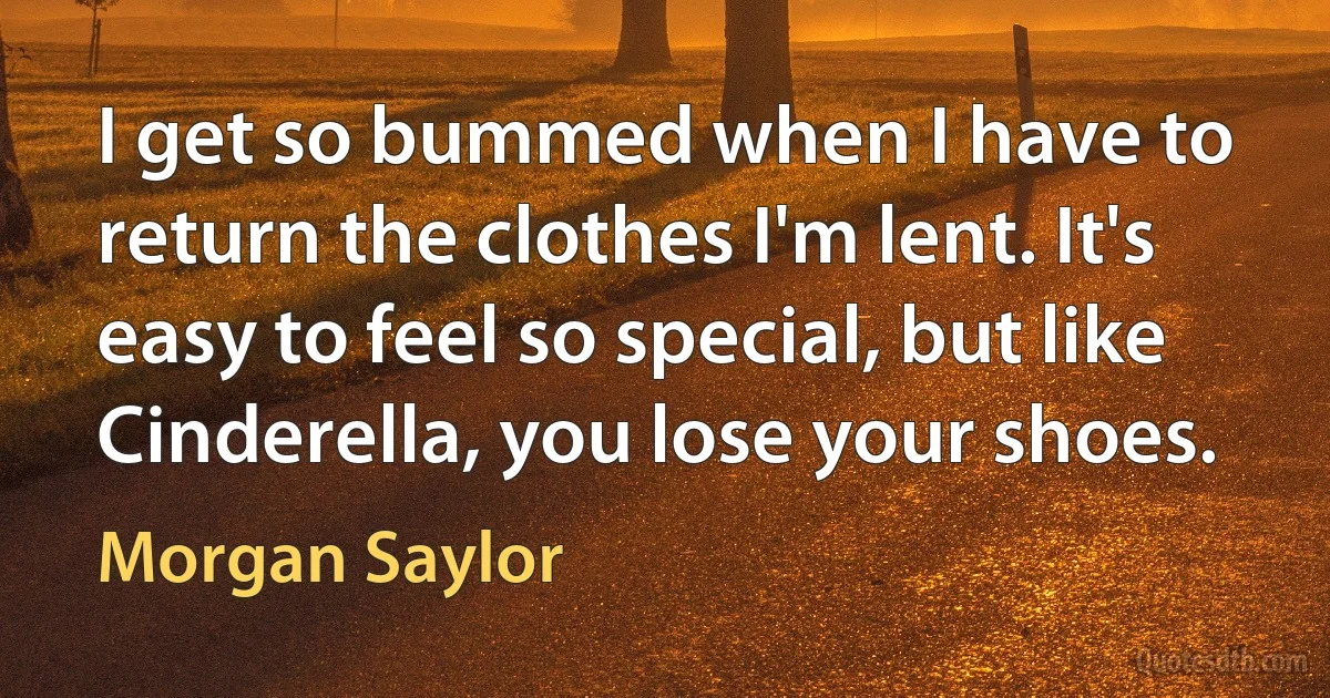 I get so bummed when I have to return the clothes I'm lent. It's easy to feel so special, but like Cinderella, you lose your shoes. (Morgan Saylor)