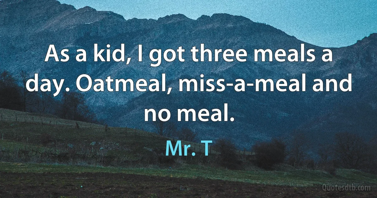 As a kid, I got three meals a day. Oatmeal, miss-a-meal and no meal. (Mr. T)