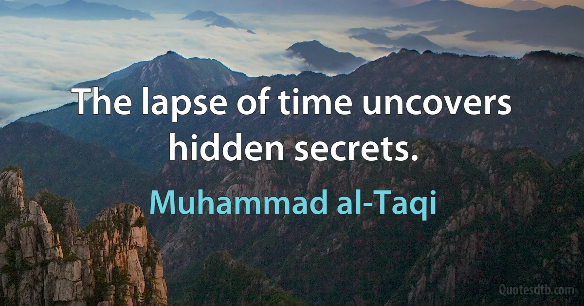 The lapse of time uncovers hidden secrets. (Muhammad al-Taqi)