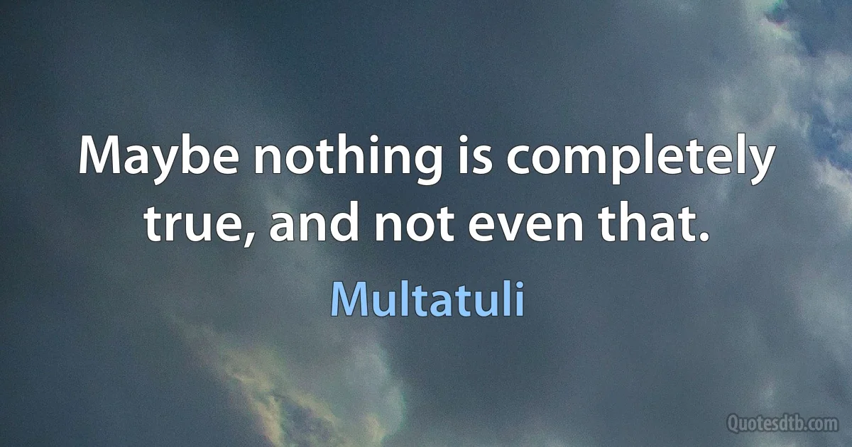 Maybe nothing is completely true, and not even that. (Multatuli)