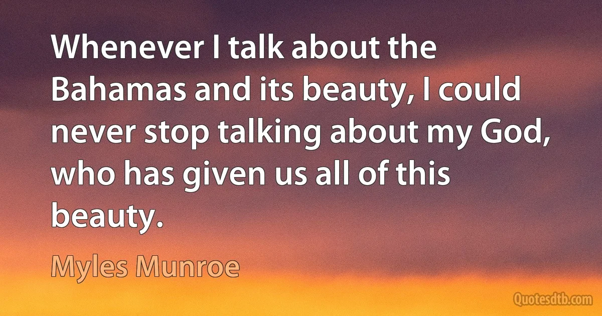 Whenever I talk about the Bahamas and its beauty, I could never stop talking about my God, who has given us all of this beauty. (Myles Munroe)