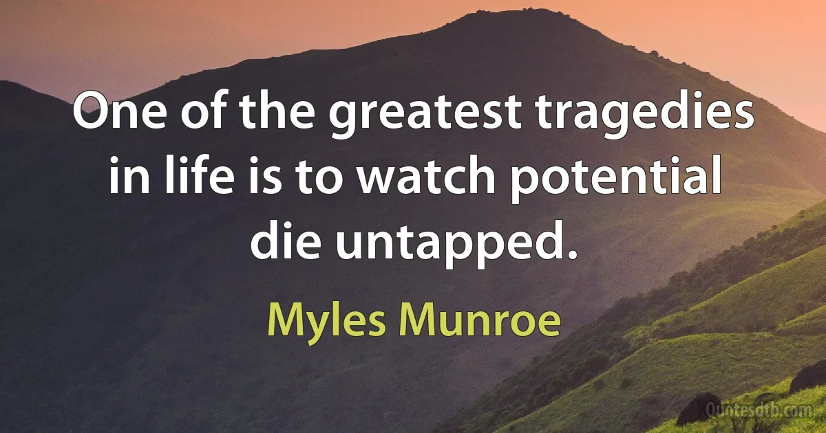 One of the greatest tragedies in life is to watch potential die untapped. (Myles Munroe)