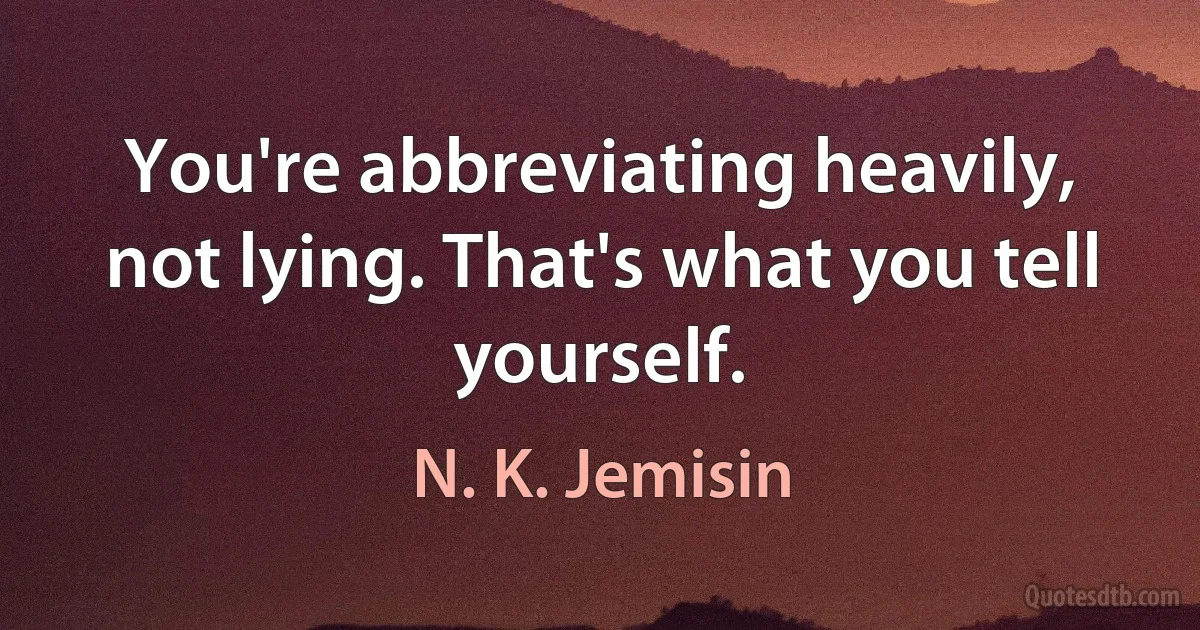 You're abbreviating heavily, not lying. That's what you tell yourself. (N. K. Jemisin)