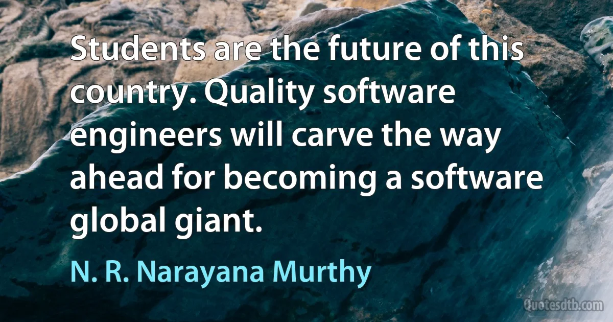 Students are the future of this country. Quality software engineers will carve the way ahead for becoming a software global giant. (N. R. Narayana Murthy)