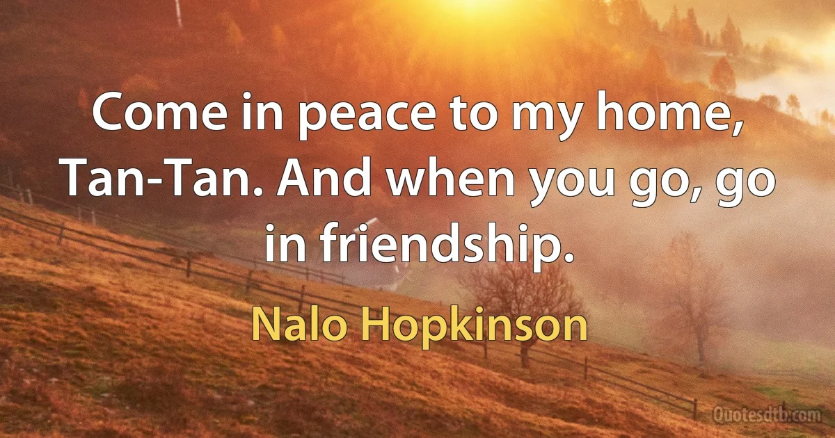 Come in peace to my home, Tan-Tan. And when you go, go in friendship. (Nalo Hopkinson)