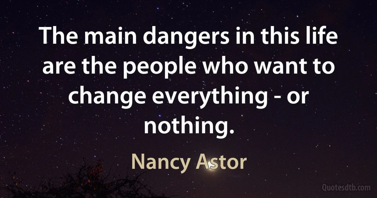 The main dangers in this life are the people who want to change everything - or nothing. (Nancy Astor)